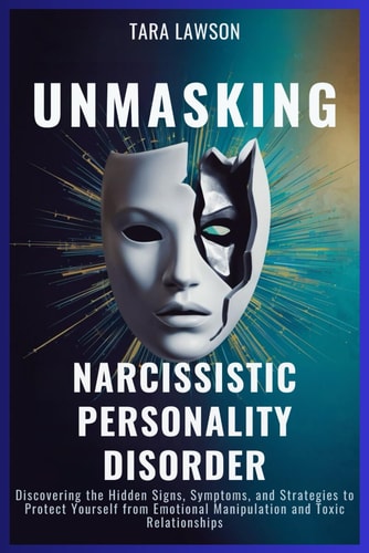 Unmasking Narcissistic Personality Disorder Discovering the Hidden Signs, Symptoms, and Strategies to Protect Yourself from Emotional Manipulation and Toxic Relationships