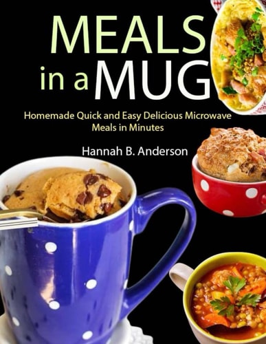Meals in a Mug Homemade Quick and Easy Delicious Microwave Meals in Minutes