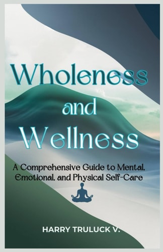 Wholeness and Wellness A Comprehensive Guide to Mental, Emotional and Physical Self-Care