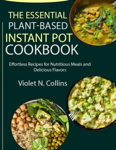 The Essential Plant-Based Instant Pot Cookbook Effortless Recipes for Nutritious Meals and Delicious Flavors