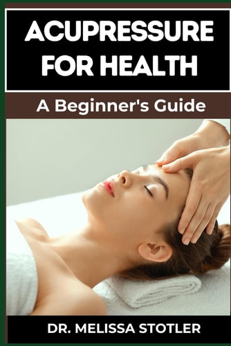 Acupressure for Health Effective Techniques For Pain Relief, Stress Reduction, And Wellness Enhancement Using Key Acupoints