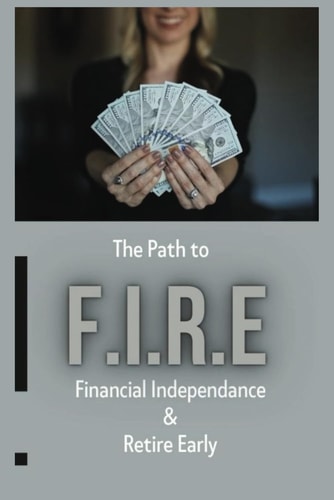 The Path To - F.I.R.E (Financial Independence & Retire Early) This Book Breaks Down the Principles of Achieving Financial Freedom Through Effective Goal Setting, Budgeting, and Smart Investing!