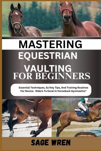 Mastering Equestrian Vaulting for Beginner Essential Techniques, Safety Tips, And Training Routines For Novice Riders To Excel In Horseback Gymnastics