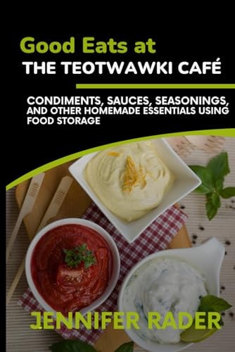 Good Eats at the TEOTWAWKI Café, Volume 2 Condiments, Sauces, Seasonings, and Other Homemade Essentials Using Food Storage