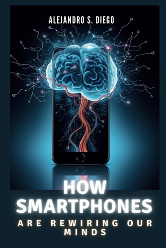 How Smartphones Are Rewiring Our Minds Why Your Pocket Device Might Be Shrinking Your Brain and What You Can Do About It