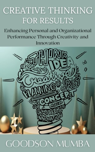 CREATIVE THINKING FOR RESULTS: ENHANCING PERSONAL AND ORGANIZATIONAL PERFORMANCE THROUGH CREATIVITY AND INNOVATION
