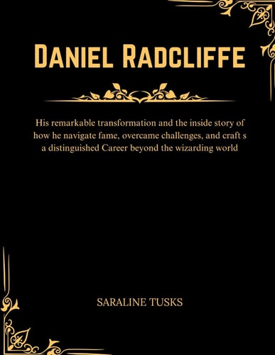 Daniel Radcliffe His Remarkable Transformation and the Inside Story of how He Navigate Fame, Overcame Challenges, and Craft S a Distinguished Career Beyond the Wizarding World