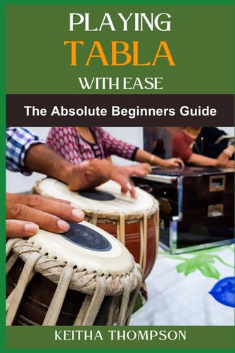 Playing Tabla with Ease A Beginner's Guide To Mastering Rhythm, Techniques, And Patterns For Indian Percussion Excellence