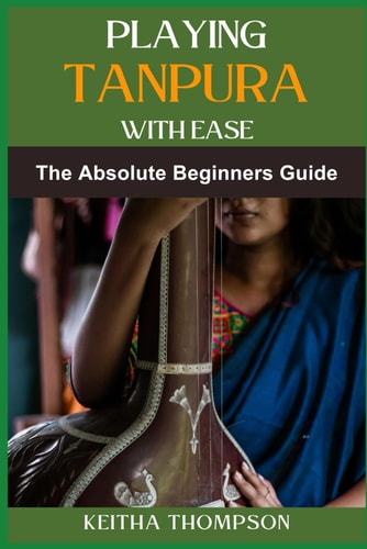 Playing Tanpura with Ease Essential Techniques, Practice Tips, And Quick Mastery For Beginners And Intermediate Players