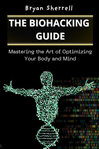 The Biohacking Guide Mastering the Art of Optimizing Your Body and Mind