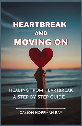 Heartbreak and Moving On Healing From Heartbreak A Step by Step Guide