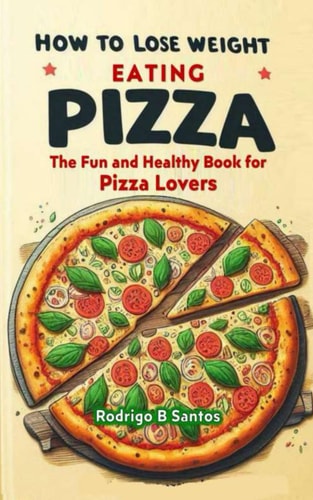 How to Lose Weight Eating Pizza The Fun and Healthy Book for Pizza Lovers
