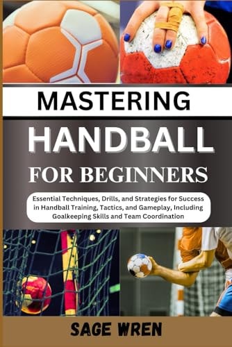 Master Handball for Beginner Essential Techniques, Drills, and Strategies for Success in Handball Training, Tactics, and Gameplay, Including Goalkeeping Skills and Team Coordination