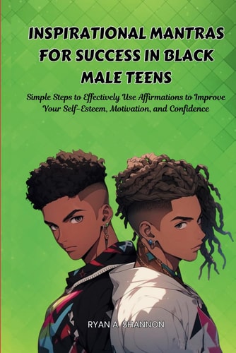 Inspirational Mantras for Success in Black Male Teens Simple Steps to Effectively Use Affirmations to Improve Your Self-Esteem, Motivation, and Confidence