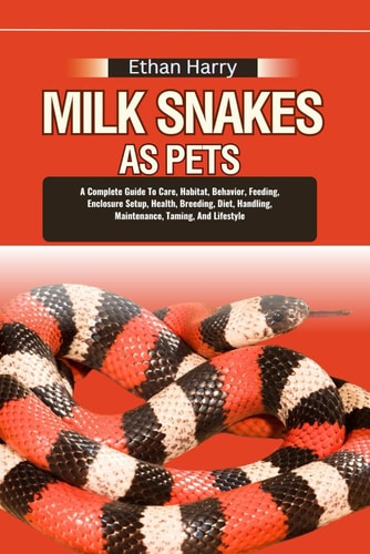 Milk Snakes as Pets A Complete Guide To Care, Habitat, Behavior, Feeding, Enclosure Setup, Health, Breeding, Diet, Handling, Maintenance, Taming, And Lifestyle
