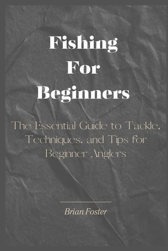 Fishing For Beginners The Essential Guide to Tackle, Techniques, and Tips for Beginner Anglers