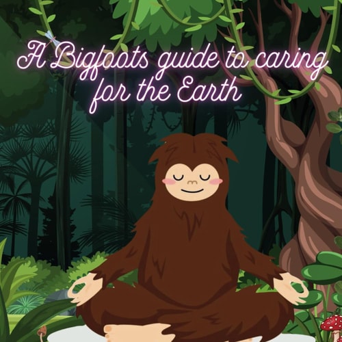 A Bigfoots Guide To Caring For The Earth By: Mykal Denstel