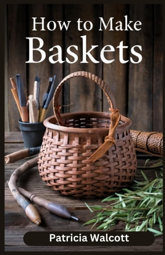 How to Make Baskets Learn the Art of Basket Weaving with Easy Instructions and Tips