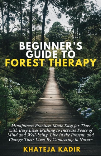 Beginner's Guide to Forest Therapy Mindfulness Practices Made Easy for Those with Busy Lives, Wishing to Increase Peace of Mind and Well-being, Live in the Present, and Change Their Lives