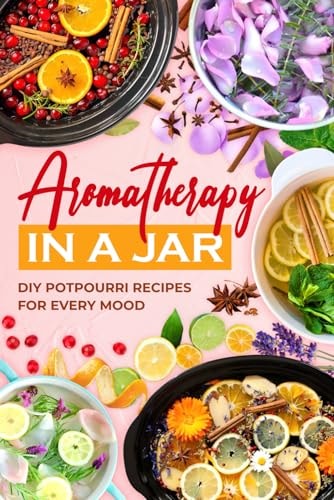 Aromatherapy in a Jar DIY Potpourri Recipes for Every Mood
