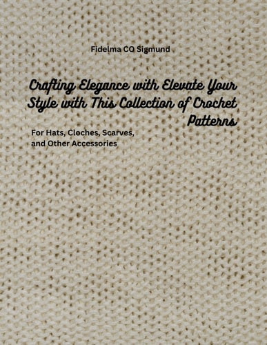 Crafting Elegance with Elevate Your Style with This Collection of Crochet Patterns For Hats, Cloches, Scarves, and Other Accessories