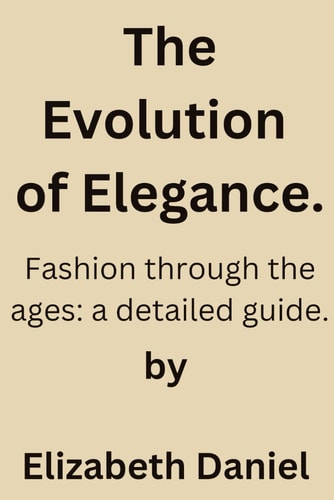 The Evolution of Elegance. Fashion Through the Ages; a Detailed Guide.