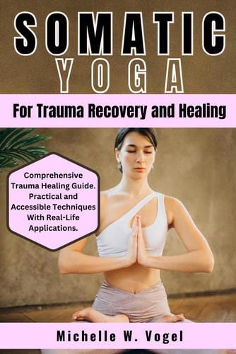 Somatic Yoga for Trauma Recovery and Healing Healing the Body, Calming the Mind; Harness the Power of Mind-Body Connection to Overcome Past Pain and Find Inner Peace with Somatic Yoga Practices and Somatic Therapy.