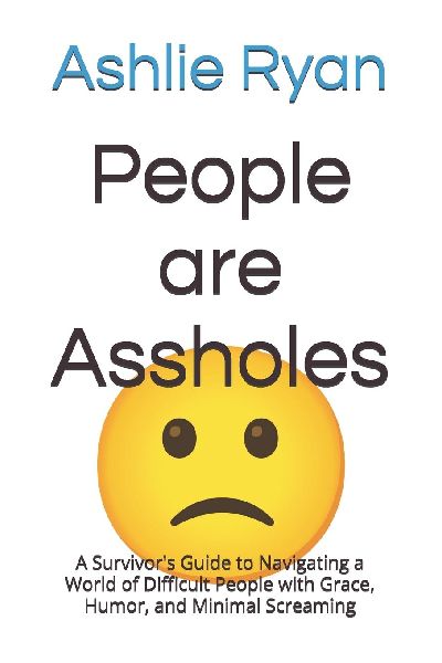 People are Assholes: A Survivors Guide to Navigating a World of Difficult People with Grace, Humor, and Minimal Screaming