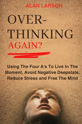 Over-thinking Again? Using The Four A's To Live In The Moment, Avoid Negative Deepstate, Reduce Stress and Free The Mind