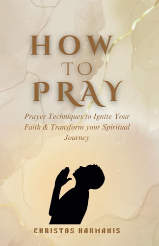 How to Pray Prayer Techniques to Ignite Your Faith and Transform Your Spiritual Journey