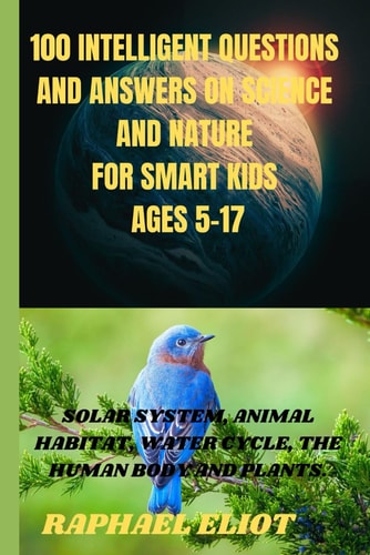 100 INTELLIGENT QUESTIONS AND ANSWERS ON SCIENCE AND NATURE FOR SMART KIDS. Ages 5-17 Solar System, Animal Habitat, Water Cycle, the Human Body and Plants