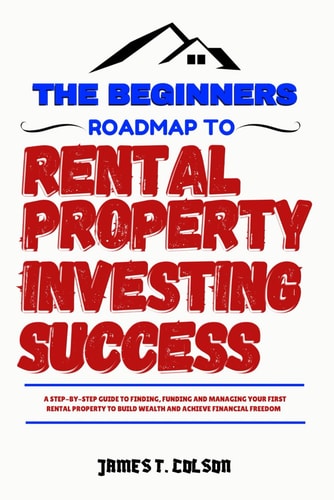 The Beginners Roadmap To Rental Property Investing Success A Step-by-step Guide to Finding, Funding and Managing Your First Rental Property to Build Wealth and Achieve Financial Freedom
