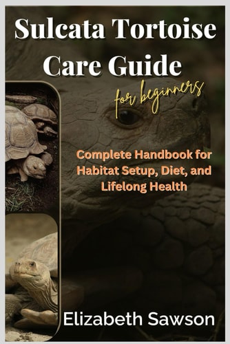 Sulcata Tortoise Care Guide for Beginners Complete Handbook for Habitat Setup, Diet, and Lifelong Health