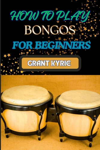 How to Play Bongos for Beginners Essential Techniques, Basic Rhythms, And Quick Start Guide To Mastering Drums