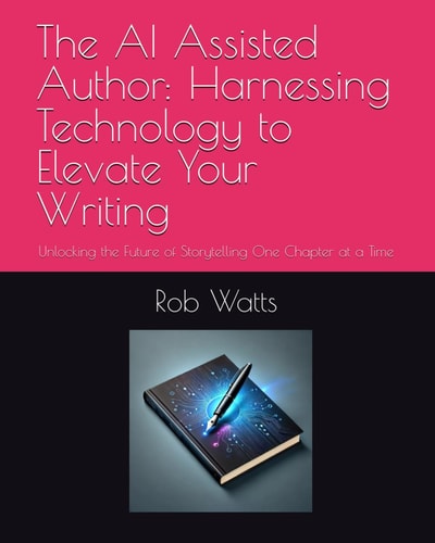The AI Assisted Author Harnessing Technology to Elevate Your Writing: Unlocking the Future of Storytelling One Chapter at a Time