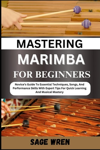 Mastering Marimba for Beginner Novice's Guide To Essential Techniques, Songs, And Performance Skills With Expert Tips For Quick Learning And Musical Mastery