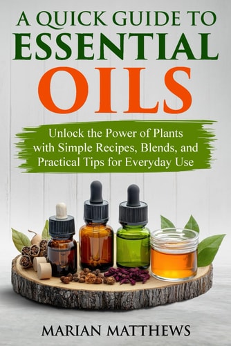 A Quick Guide to Essential Oils Unlock the Power of Plants With Simple Recipes, Blends, and Practical Tips for Everyday Use