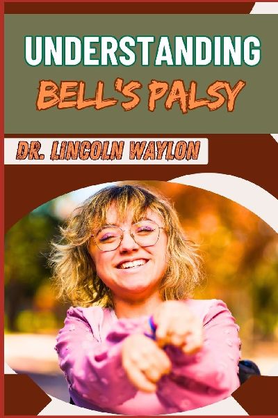 UNDERSTANDING BELLS PALSY: Comprehensive Guide To Causes, Symptoms, Diagnosis, Treatment Options, And Recovery Strategies For Facial Paralysis