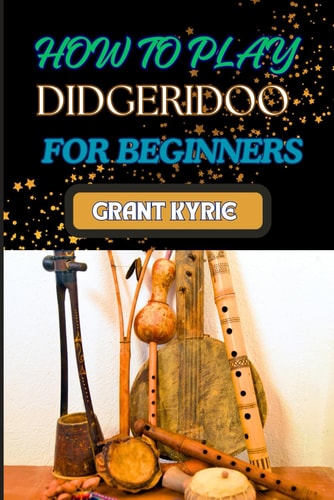 How to Play Didgeridoo for Beginners Step-By-Step Beginner's Guide To Playing Techniques, Breathing Control, And Traditional Rhythms For Ultimate Sound Quality