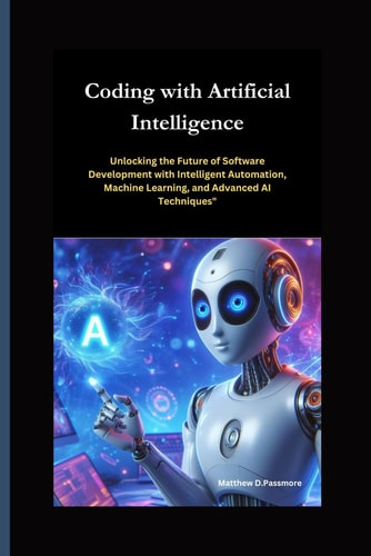 Coding with Artificial Intelligence Unlocking the Future of Software Development with Intelligent Automation, Machine Learning, and Advanced AI Techniques"