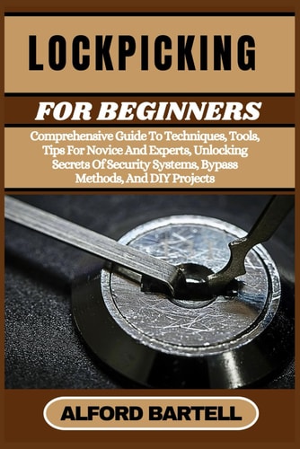 Lockpicking for Beginners Comprehensive Guide To Techniques, Tools, Tips For Novice And Experts, Unlocking Secrets Of Security Systems, Bypass Methods, And DIY Projects