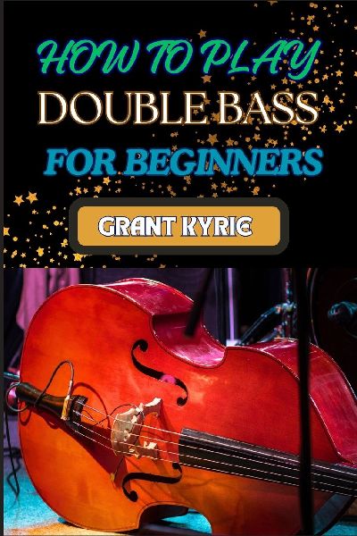 HOW TO PLAY DOUBLE BASS FOR BEGINNERS: Step-By-Step Guide To Mastering Techniques, Music Theory, And Practice Routines For Aspiring Finger Positions