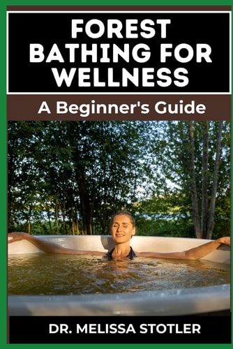 Forest Bathing for Wellness Comprehensive Guide To Harnessing Nature's Healing Power, Boost Mental Health, Reduce Stress, And Enhance Physical Well-Being
