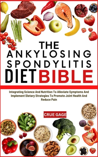 The Ankylosing Spondylitis Diet Bible Integrating Science And Nutrition To Alleviate Symptoms And Implement Dietary Strategies To Promote Joint Health And Reduce Pain