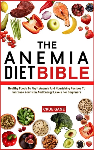 The Anemia Diet Bible Healthy Foods To Fight Anemia And Nourishing Recipes To Increase Your Iron And Energy Levels For Beginners