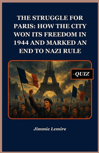 The Struggle for Paris How the City Won Its Freedom in 1944 and Marked an End to Nazi Rule