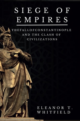Siege of Empires The Fall of Constantinople and the Clash of Civilizations