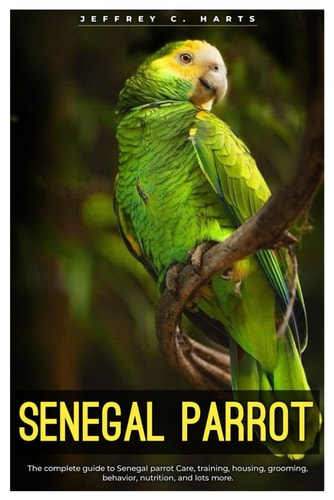 Senegal Parrot The Complete Guide to Senegal Parrot Care, Training, Housing, Grooming, Behavior, Nutrition, and Lots More.