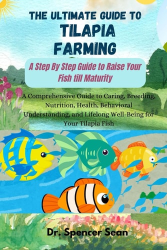 The Ultimate Guide to Tilapia Farming A Step By Step Guide to Raise Your Fish Till Maturity: A Comprehensive Guide to Caring, Breeding, Nutrition, Health, Behavioral Understanding, and Lifelong Well-
