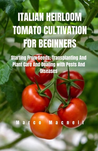 Italian Heirloom Tomato Cultivation for Beginners Starting From Seeds, Transplanting And Plant Care And Dealing with Pests And Diseases